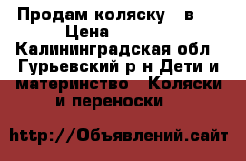 Продам коляску 2 в 1 › Цена ­ 4 000 - Калининградская обл., Гурьевский р-н Дети и материнство » Коляски и переноски   